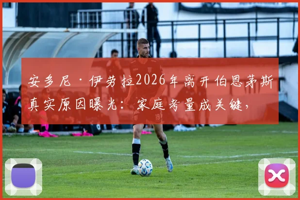 安多尼·伊劳拉2026年离开伯恩茅斯真实原因曝光：家庭考量成关键，回顾其樱桃军团执教历程与未来继任者分析