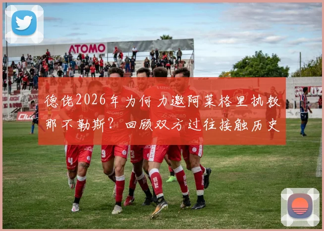 德佬2026年为何力邀阿莱格里执教那不勒斯？回顾双方过往接触历史与未来展望