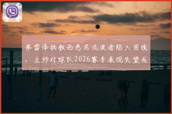 弗雷泽执教西悉尼流浪者陷入困境，主帅对球队2026赛季表现失望或将离队，未来去向分析