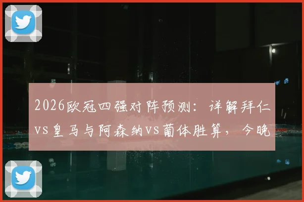 2026欧冠四强对阵预测:详解拜仁vs皇马与阿森纳vs葡体胜算,今晚见证最终晋级名单