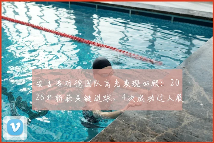 安古洛对德国队高光表现回顾：2026年斩获关键进球，4次成功过人展现个人能力，全场最佳球员数据分析