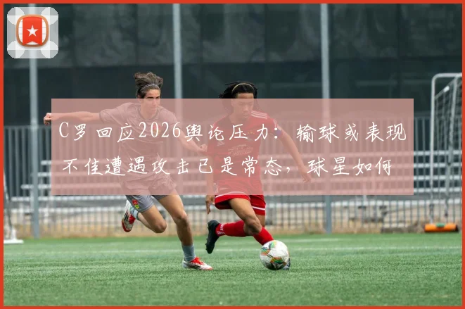 C罗回应2026舆论压力：输球或表现不佳遭遇攻击已是常态，球星如何应对网络暴力心态解析
