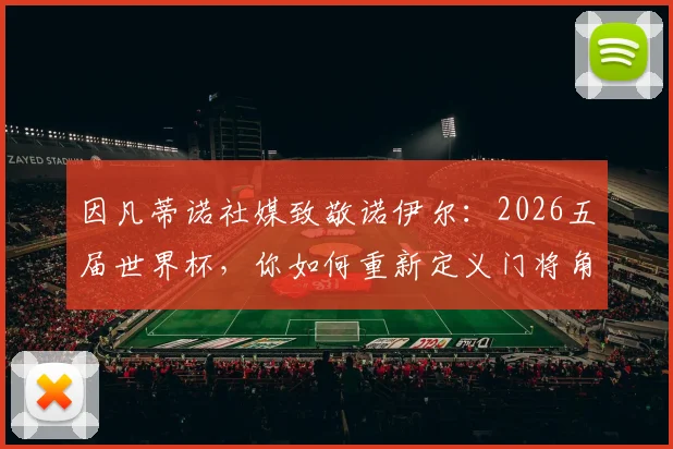 因凡蒂诺社媒致敬诺伊尔:2026五届世界杯,你如何重新定义门将角色的历史与未来