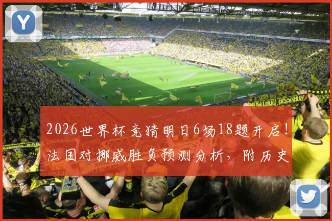 2026世界杯竞猜明日6场18题开启！法国对挪威胜负预测分析，附历史交锋与比分参考