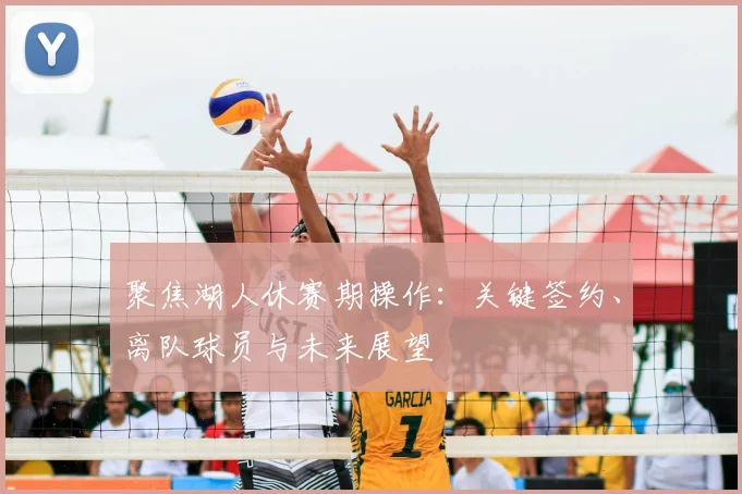 聚焦湖人休赛期操作：关键签约、离队球员与未来展望