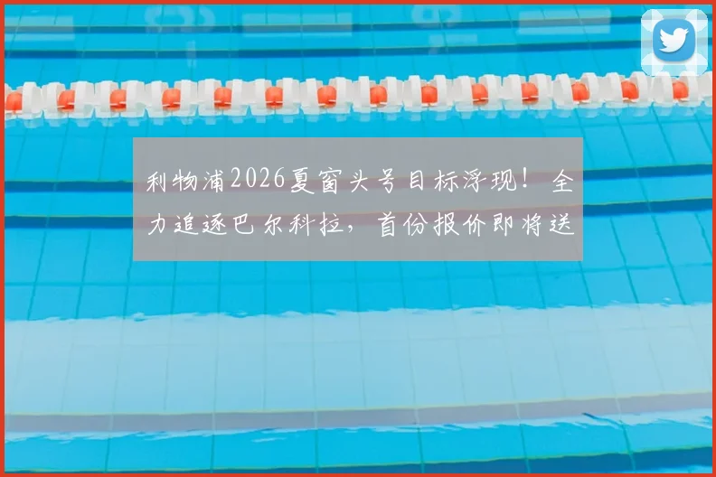 利物浦2026夏窗头号目标浮现！全力追逐巴尔科拉，首份报价即将送出，球迷热议其能否接班萨拉赫