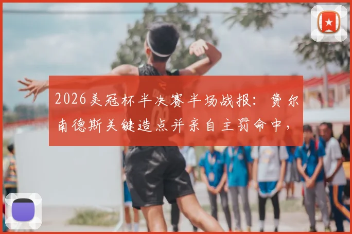 2026美冠杯半决赛半场战报：费尔南德斯关键造点并亲自主罚命中，蓝十字1-0暂时领先洛杉矶FC