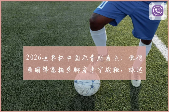 2026世界杯中国元素新看点:佛得角前锋塞梅多脚穿李宁战靴,球迷同款选购与实战解析