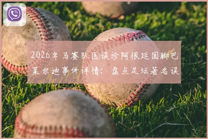 2026年马赛队医误诊阿根廷国脚巴莱尔迪事件详情：盘点足坛著名误诊案例与球员伤病维权指南