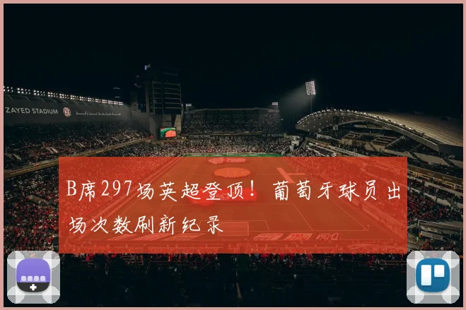 B席297场英超登顶！葡萄牙球员出场次数刷新纪录