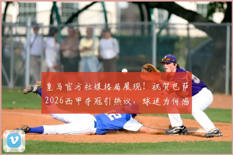 皇马官方社媒格局展现！祝贺巴萨2026西甲夺冠引热议，球迷为何感慨万千？