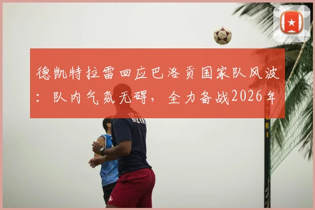 德凯特拉雷回应巴洛贡国家队风波:队内气氛无碍,全力备战2026年对阵西班牙关键战