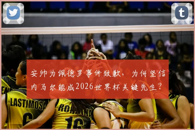 安帅为佩德罗事件致歉，为何坚信内马尔能成2026世界杯关键先生？安帅最新表态解读
