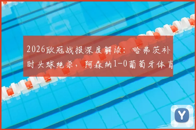 2026欧冠战报深度解读：哈弗茨补时头球绝杀，阿森纳1-0葡萄牙体育占先机，附全场回放与战术剖析