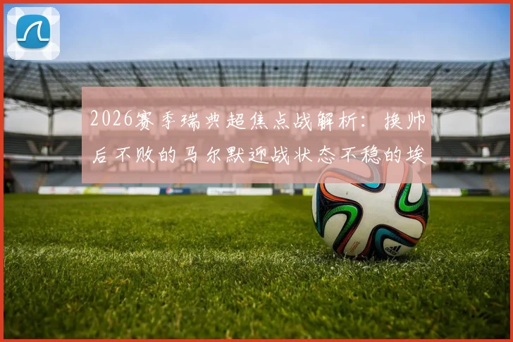 2026赛季瑞典超焦点战解析：换帅后不败的马尔默迎战状态不稳的埃尔夫斯堡，谁将主宰比赛走势？