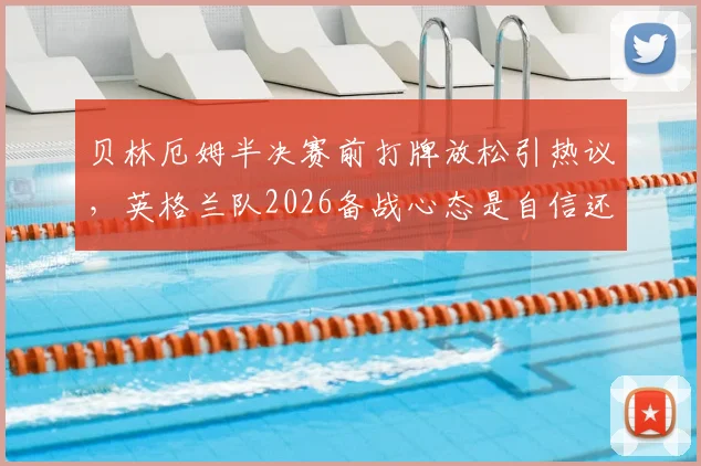 贝林厄姆半决赛前打牌放松引热议，英格兰队2026备战心态是自信还是轻敌？
