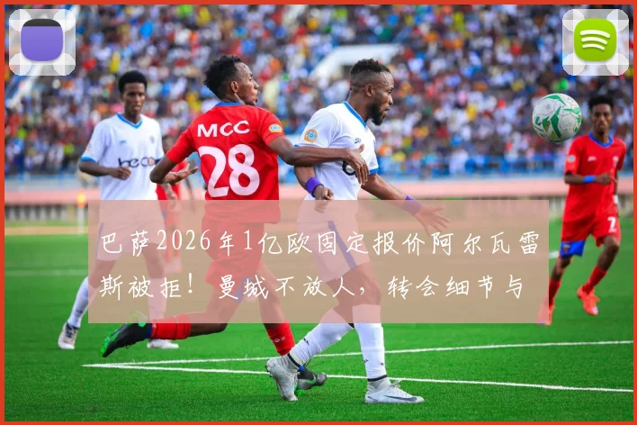 巴萨2026年1亿欧固定报价阿尔瓦雷斯被拒！曼城不放人，转会细节与球员未来分析