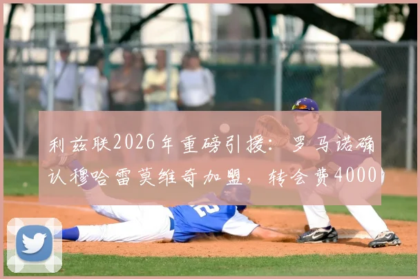 利兹联2026年重磅引援：罗马诺确认穆哈雷莫维奇加盟，转会费4000万欧细节解析