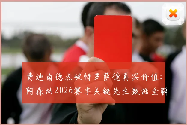 费迪南德点破特罗萨德真实价值：阿森纳2026赛季关键先生数据全解析，战术作用远被低估
