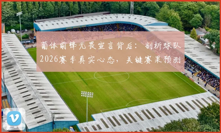 葡体前锋无畏宣言背后：剖析球队2026赛季真实心态，关键赛果预测前瞻
