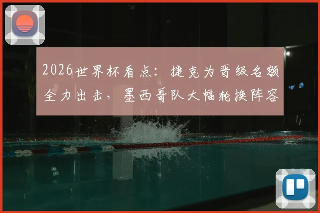 2026世界杯看点：捷克为晋级名额全力出击，墨西哥队大幅轮换阵容前瞻
