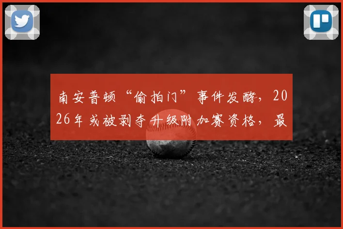 南安普顿“偷拍门”事件发酵,2026年或被剥夺升级附加赛资格,最新规则与处罚深度分析